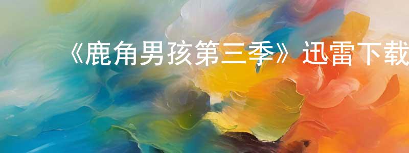 陈碧贤发布《鹿角男孩第三季》迅雷下载/在线观看-魔幻科幻-美剧天堂